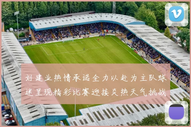刘建业热情承诺全力以赴为主队球迷呈现精彩比赛迎接炎热天气挑战