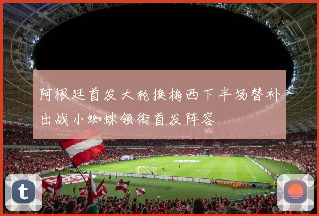 阿根廷首发大轮换梅西下半场替补出战小蜘蛛领衔首发阵容