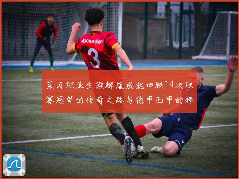 莱万职业生涯辉煌成就回顾14次联赛冠军的传奇之路与德甲西甲的辉煌历程