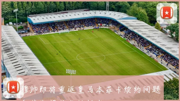穆帅即将重返皇马本菲卡续约问题令其失望或成转折点