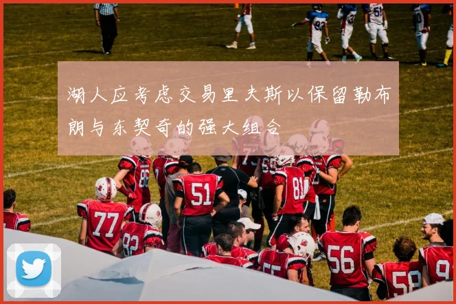 湖人应考虑交易里夫斯以保留勒布朗与东契奇的强大组合