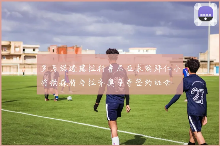 罗马诺透露拉科鲁尼亚求购拜仁小将扬森将与拉齐奥争夺签约机会
