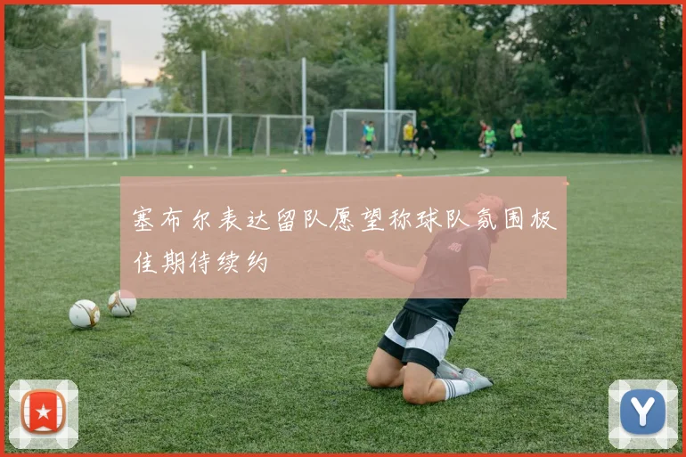 塞布尔表达留队愿望称球队氛围极佳期待续约