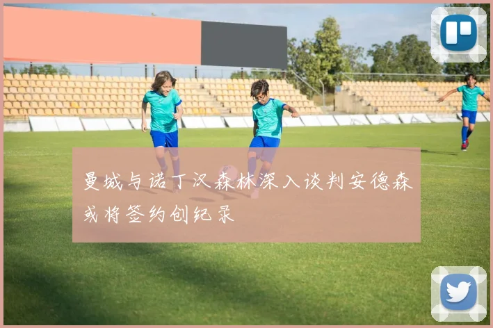曼城与诺丁汉森林深入谈判安德森或将签约创纪录
