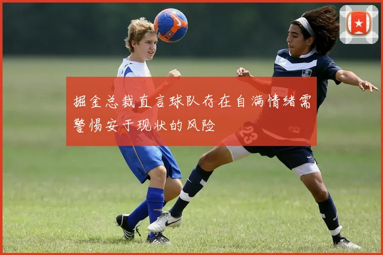 掘金总裁直言球队存在自满情绪需警惕安于现状的风险