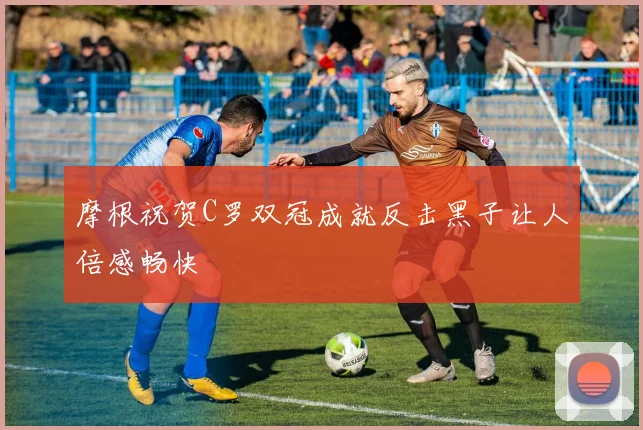 摩根祝贺C罗双冠成就反击黑子让人倍感畅快