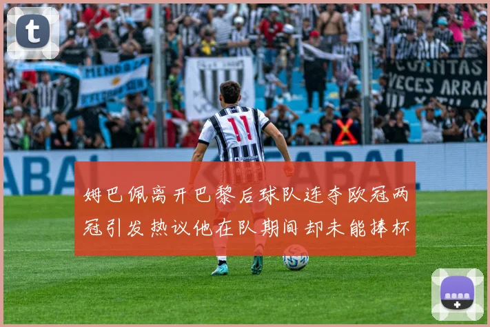 姆巴佩离开巴黎后球队连夺欧冠两冠引发热议他在队期间却未能捧杯