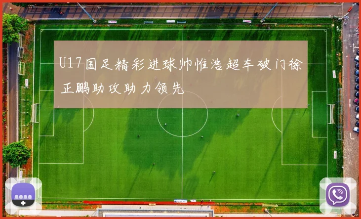 U17国足精彩进球帅惟浩超车破门徐正鹏助攻助力领先