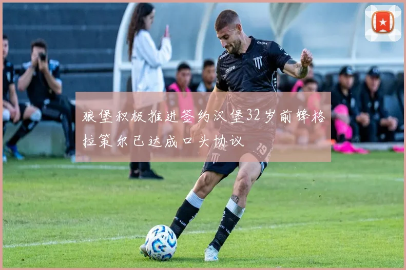 狼堡积极推进签约汉堡32岁前锋格拉策尔已达成口头协议