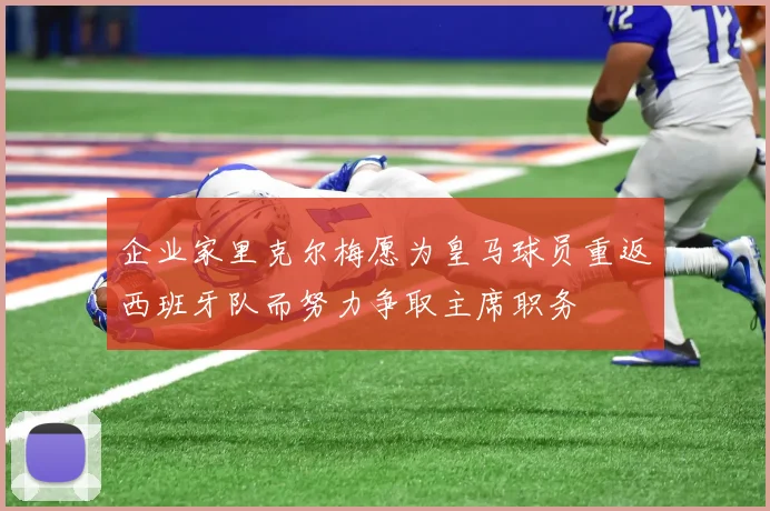 企业家里克尔梅愿为皇马球员重返西班牙队而努力争取主席职务