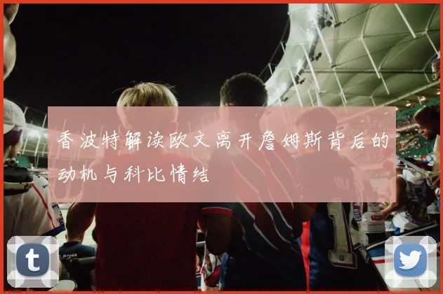 香波特解读欧文离开詹姆斯背后的动机与科比情结