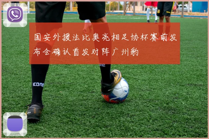 国安外援法比奥亮相足协杯赛前发布会确认首发对阵广州豹