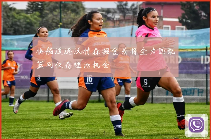 快船追逐沃特森掘金或将全力匹配篮网仅存理论机会