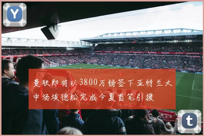 曼联即将以3800万镑签下亚特兰大中场埃德松完成今夏首笔引援
