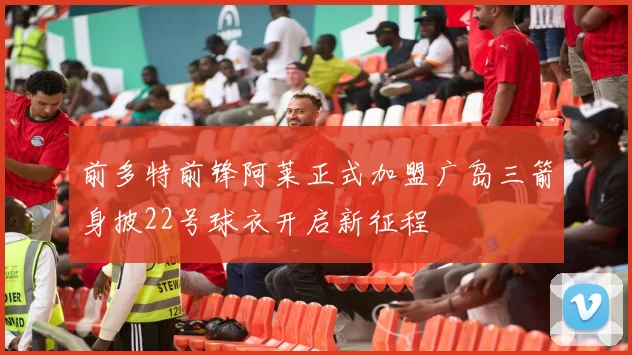 前多特前锋阿莱正式加盟广岛三箭身披22号球衣开启新征程