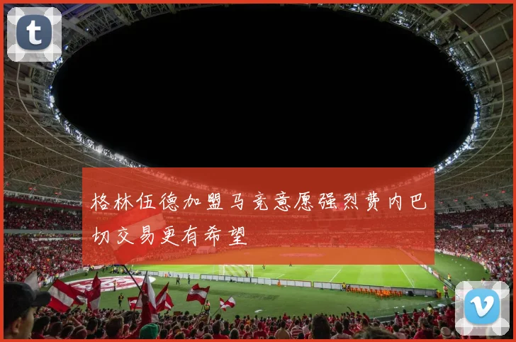 格林伍德加盟马竞意愿强烈费内巴切交易更有希望