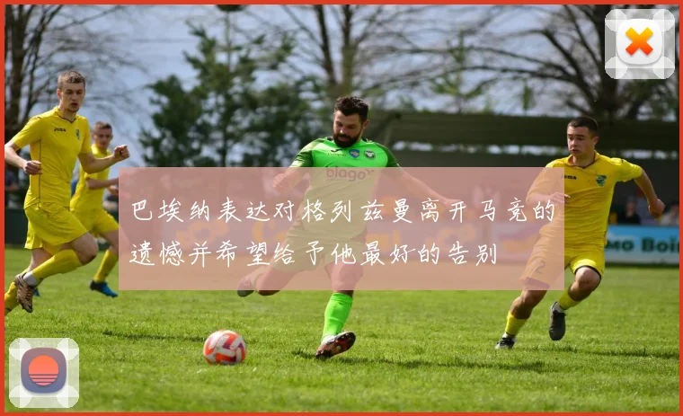 巴埃纳表达对格列兹曼离开马竞的遗憾并希望给予他最好的告别