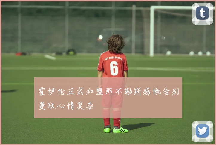 霍伊伦正式加盟那不勒斯感慨告别曼联心情复杂