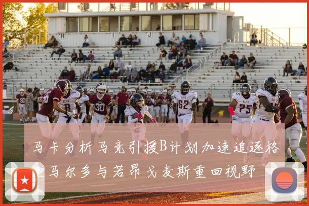 马卡分析马竞引援B计划加速追逐格里马尔多与若昂戈麦斯重回视野