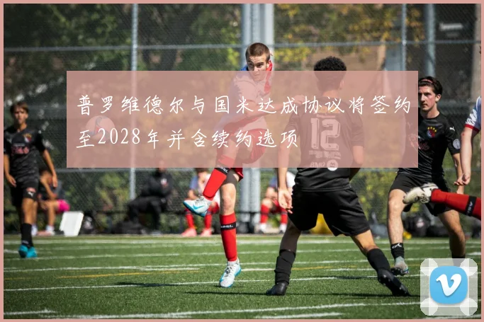 普罗维德尔与国米达成协议将签约至2028年并含续约选项