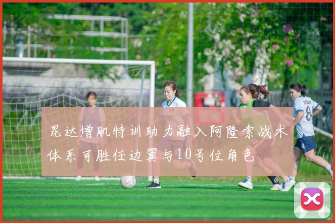 昆达增肌特训助力融入阿隆索战术体系可胜任边翼与10号位角色